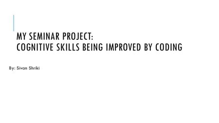 MY SEMINAR PROJECT: COGNITIVE SKILLS BEING IMPROVED BY CODING By: Sivan Shriki.