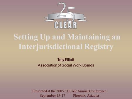 Setting Up and Maintaining an Interjurisdictional Registry Troy Elliott Association of Social Work Boards Presented at the 2005 CLEAR Annual Conference.