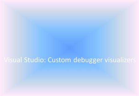 Visual Studio: Custom debugger visualizers. Creating Debugger Visualizers with Visual Studio : Introduction Code debugging is one of the most important.