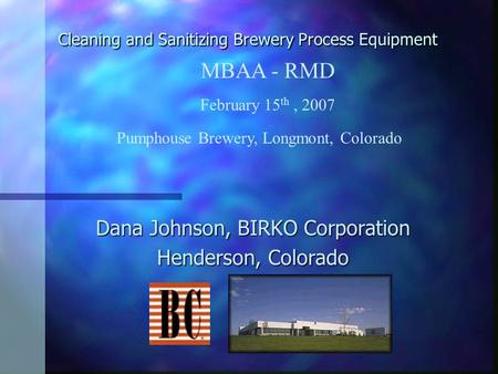 Cleaning and Sanitizing Brewery Process Equipment Dana Johnson, BIRKO Corporation Henderson, Colorado MBAA - RMD February 15 th, 2007 Pumphouse Brewery,