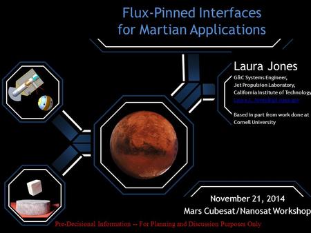 November 21, 2014 Mars Cubesat/Nanosat Workshop Flux-Pinned Interfaces for Martian Applications Laura Jones G&C Systems Engineer, Jet Propulsion Laboratory,