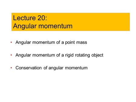 Angular momentum of a point mass Angular momentum of a rigid rotating object Conservation of angular momentum Lecture 20: Angular momentum.