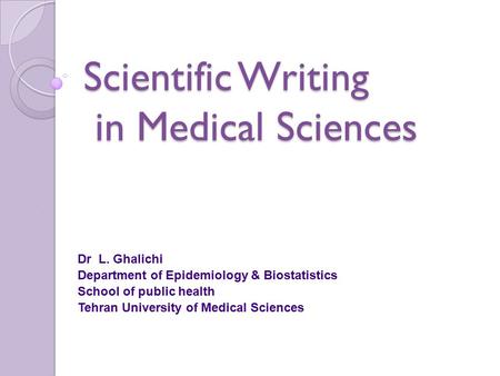 Scientific Writing in Medical Sciences Dr L. Ghalichi Department of Epidemiology & Biostatistics School of public health Tehran University of Medical Sciences.