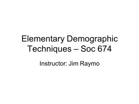 Elementary Demographic Techniques – Soc 674 Instructor: Jim Raymo.