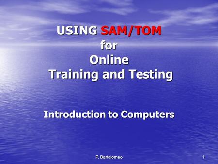P. Bartolomeo 1 USING SAM/TOM for Online Training and Testing Introduction to Computers.