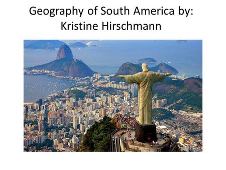 Geography of South America by: Kristine Hirschmann.