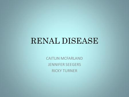RENAL DISEASE CAITLIN MCFARLAND JENNIFER SEEGERS RICKY TURNER.