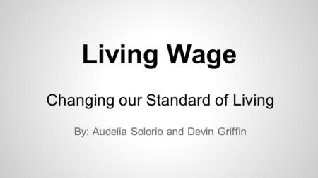 Living Wage Changing our Standard of Living By: Audelia Solorio and Devin Griffin.