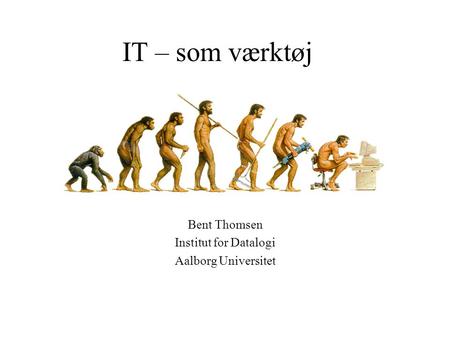 IT – som værktøj Bent Thomsen Institut for Datalogi Aalborg Universitet.