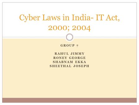 GROUP 7 RAHUL JIMMY RONEY GEORGE SHABNAM EKKA SHEETHAL JOSEPH Cyber Laws in India- IT Act, 2000; 2004.