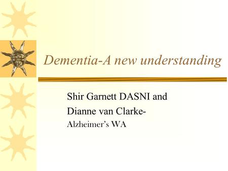 Dementia-A new understanding Shir Garnett DASNI and Dianne van Clarke- Alzheimer’s WA.