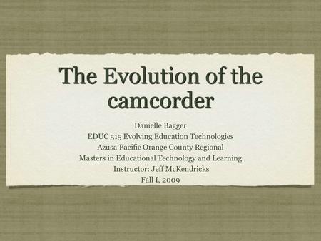 The Evolution of the camcorder Danielle Bagger EDUC 515 Evolving Education Technologies Azusa Pacific Orange County Regional Masters in Educational Technology.