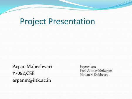 Project Presentation Arpan Maheshwari Y7082,CSE Supervisor: Prof. Amitav Mukerjee Madan M Dabbeeru.