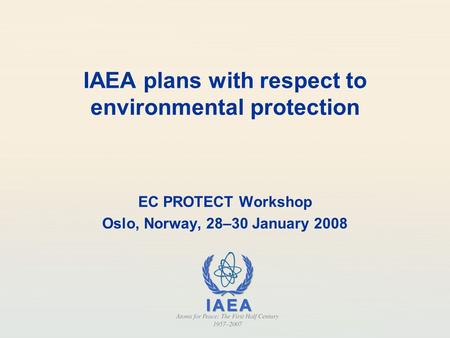 IAEA plans with respect to environmental protection EC PROTECT Workshop Oslo, Norway, 28–30 January 2008.