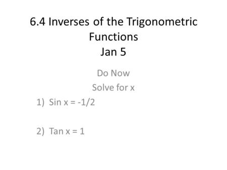 6.4 Inverses of the Trigonometric Functions Jan 5 Do Now Solve for x 1)Sin x = -1/2 2)Tan x = 1.