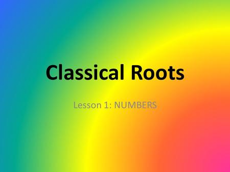 Classical Roots Lesson 1: NUMBERS. ROOTS MONOS UNUS DUO/DUPLEX BI.