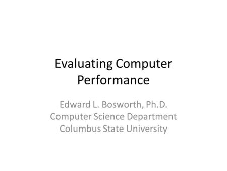 Evaluating Computer Performance Edward L. Bosworth, Ph.D. Computer Science Department Columbus State University.