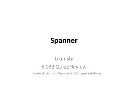 Spanner Lixin Shi 6.033 Quiz2 Review (Some slides from Spanner’s OSDI presentation)
