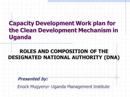 Capacity Development Work plan for the Clean Development Mechanism in Uganda ROLES AND COMPOSITION OF THE DESIGNATED NATIONAL AUTHORITY (DNA) Presented.