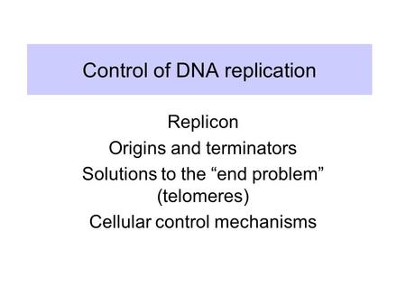 Control of DNA replication Replicon Origins and terminators Solutions to the “end problem” (telomeres) Cellular control mechanisms.