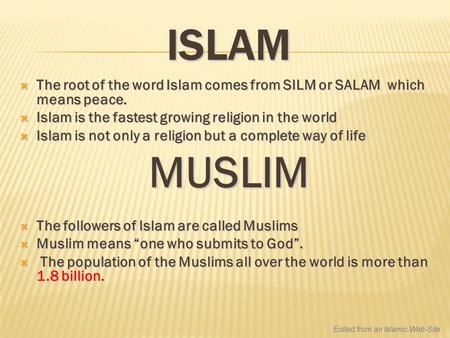 ISLAM  The root of the word Islam comes from SILM or SALAM which means peace.  Islam is the fastest growing religion in the world  Islam is not only.