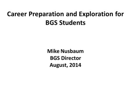 Career Preparation and Exploration for BGS Students Mike Nusbaum BGS Director August, 2014.