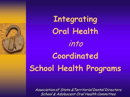 Integrating Oral Health into Coordinated School Health Programs Association of State &Territorial Dental Directors School & Adolescent Oral Health Committee.