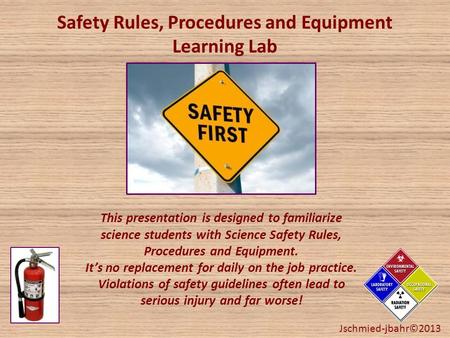 Safety Rules, Procedures and Equipment Learning Lab This presentation is designed to familiarize science students with Science Safety Rules, Procedures.