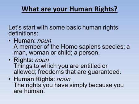 What are your Human Rights? Let’s start with some basic human rights definitions: Human: noun A member of the Homo sapiens species; a man, woman or child;