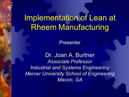Implementation of Lean at Rheem Manufacturing Presenter Dr. Joan A. Burtner Associate Professor Industrial and Systems Engineering Mercer University School.