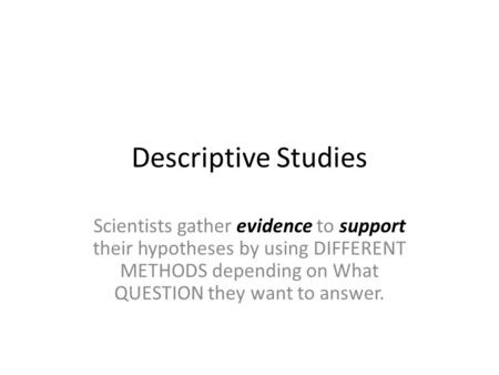 Descriptive Studies Scientists gather evidence to support their hypotheses by using DIFFERENT METHODS depending on What QUESTION they want to answer.