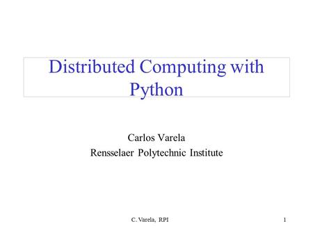C. Varela, RPI1 Distributed Computing with Python Carlos Varela Rensselaer Polytechnic Institute.