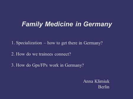 Family Medicine in Germany 1. Specialization – how to get there in Germany? 2. How do we trainees connect? 3. How do Gps/FPs work in Germany? Anna Klimiuk.
