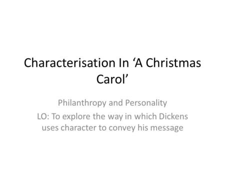 Characterisation In ‘A Christmas Carol’ Philanthropy and Personality LO: To explore the way in which Dickens uses character to convey his message.