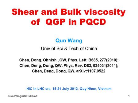 Qun Wang/USTC/China1 Shear and Bulk viscosity of QGP in PQCD Qun Wang Univ of Sci & Tech of China Chen, Dong, Ohnishi, QW, Phys. Lett. B685, 277(2010);