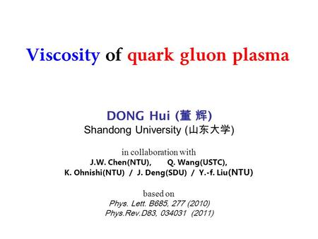 Viscosity of quark gluon plasma DONG Hui ( 董 辉 ) Shandong University ( 山东大学 ) in collaboration with J.W. Chen(NTU), Q. Wang(USTC), K. Ohnishi(NTU) / J.