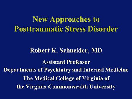New Approaches to Posttraumatic Stress Disorder Robert K. Schneider, MD Assistant Professor Departments of Psychiatry and Internal Medicine The Medical.