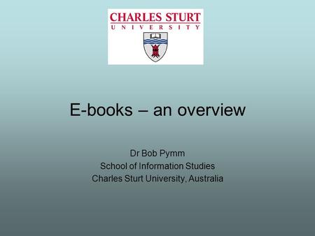 E-books – an overview Dr Bob Pymm School of Information Studies Charles Sturt University, Australia.