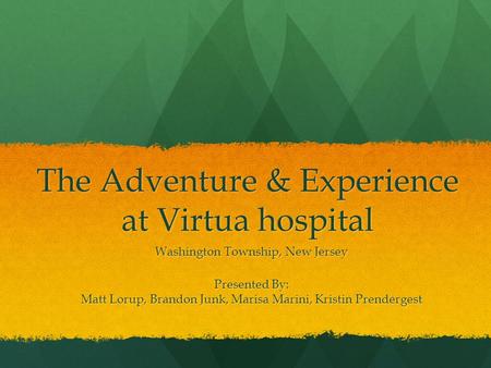 The Adventure & Experience at Virtua hospital Washington Township, New Jersey Presented By: Matt Lorup, Brandon Junk, Marisa Marini, Kristin Prendergest.