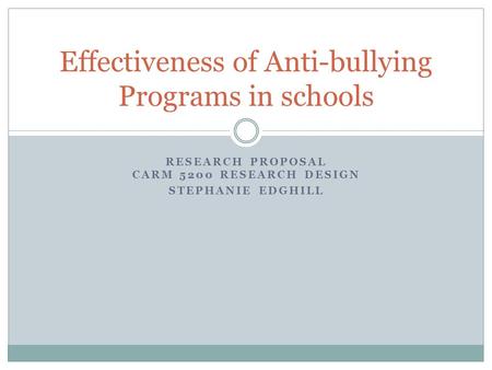 RESEARCH PROPOSAL CARM 5200 RESEARCH DESIGN STEPHANIE EDGHILL Effectiveness of Anti-bullying Programs in schools.