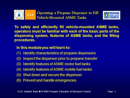 2.5.6 Student Book © 2004 Propane Education & Research CouncilPage 1 2.5.6 Operating a Propane Dispenser to Fill Vehicle-Mounted ASME Tanks To safely and.