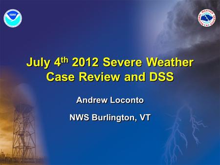 July 4 th 2012 Severe Weather Case Review and DSS Andrew Loconto NWS Burlington, VT Andrew Loconto NWS Burlington, VT.