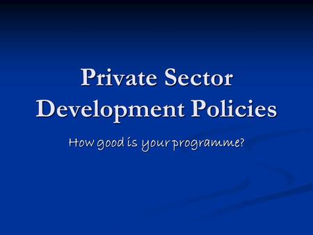 Private Sector Development Policies How good is your programme?