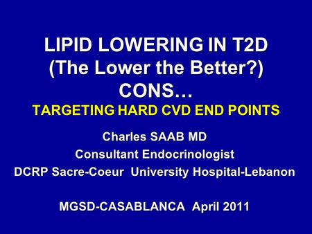 LIPID LOWERING IN T2D (The Lower the Better?) CONS… TARGETING HARD CVD END POINTS Charles SAAB MD Consultant Endocrinologist DCRP Sacre-Coeur University.