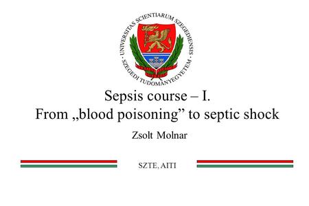 Sepsis course – I. From „blood poisoning” to septic shock Zsolt Molnar SZTE, AITI.