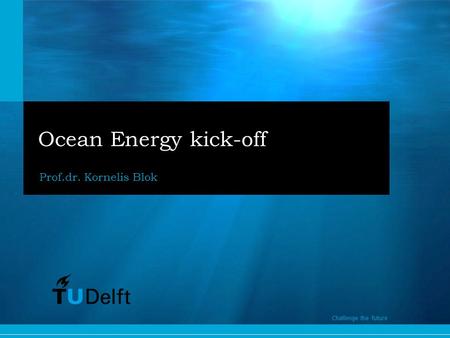 Ocean Energy kick-off Prof.dr. Kornelis Blok Challenge the future.