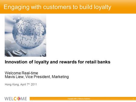 Copyright 2009 C Welcome Real-time 1 Innovation of loyalty and rewards for retail banks Welcome Real-time Mavis Liew, Vice President, Marketing Hong Kong,