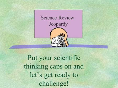 Put your scientific thinking caps on and let’s get ready to challenge! Science Review Jeopardy.