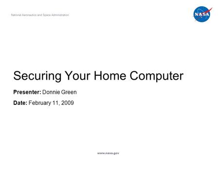 Securing Your Home Computer Presenter: Donnie Green Date: February 11, 2009 National Aeronautics and Space Administration www.nasa.gov.