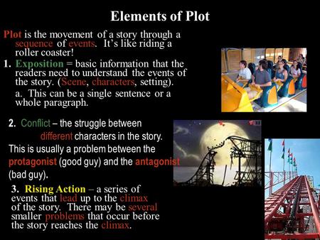 Plot is the movement of a story through a sequence of events. It’s like riding a roller coaster! 1.Exposition = basic information that the readers need.